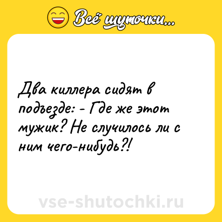 Шутка: Два киллера сидят в подъезде: - Где же этот мужик? Не случилось ли с ним чего-нибудь?!