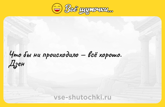Цитата: Что бы ни происходило всё хорошо. Дзен