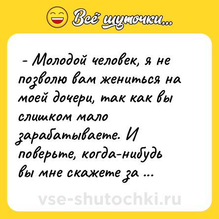 Шутка:  - Молодой человек, я не позволю вам жениться на моей дочери, так как вы слишком мало зарабатываете. И поверьте, когда-нибудь вы мне скажете за это спасибо.  