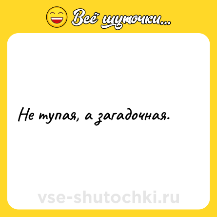 Шутка: Не тупая, а загадочная.