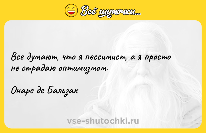 Цитата: Все думают, что я пессимист, а я просто не страдаю оптимизмом.Онаре де Бальзак