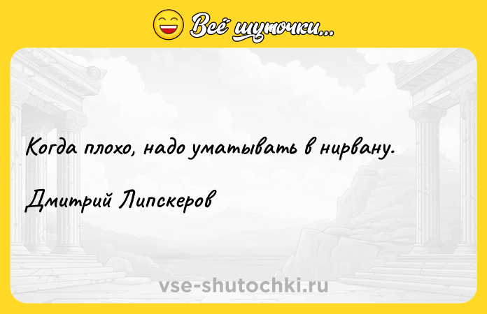 Цитата: Когда плохо, надо уматывать в нирвану.Дмитрий Липскеров