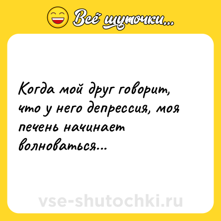 Шутка: Когда мой друг говорит, что у него депрессия, моя печень начинает волноваться...