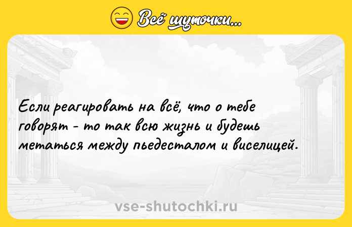 Цитата: Если реагировать на всё, что о тебе говорят - то так всю жизнь и будешь метаться между пьедесталом и виселицей.