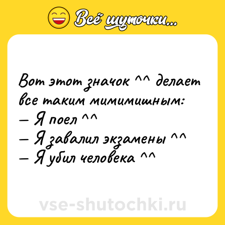 Шутка: Вот этот значок ^^ делает все таким мимимишным:<br>— Я поел ^^<br>— Я завалил экзамены ^^<br>— Я убил человека ^^