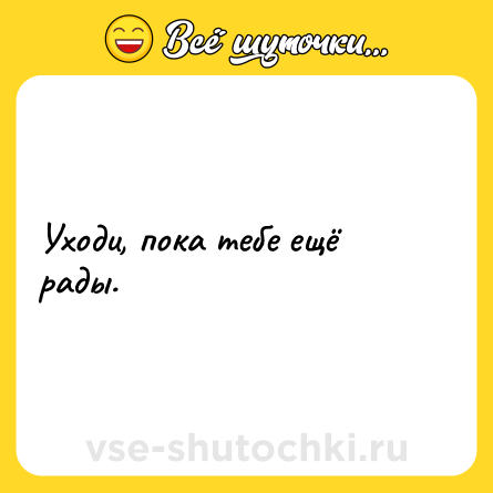 Шутка: Уходи, пока тебе ещё рады.