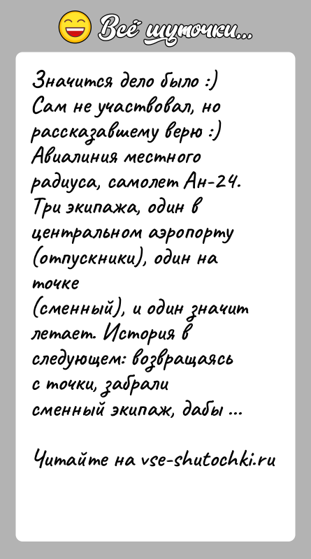 История: Значится дело было :) Сам не участвовал, но рассказавшему верю :)Авиалиния местного радиуса, самолет Ан-24.Три экипажа, один в центральном аэропорту