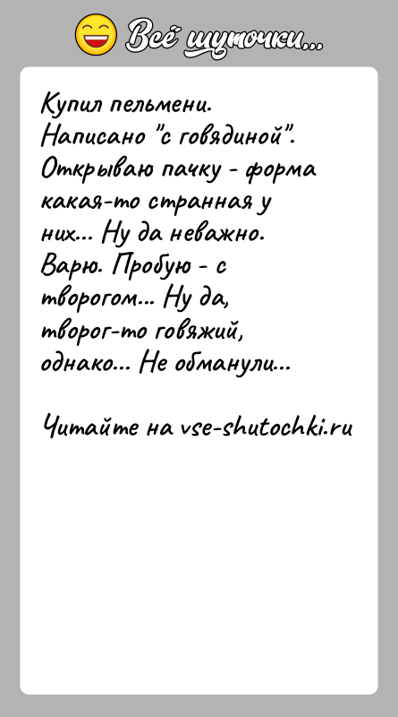 История: Купил пельмени. Написано с говядиной . Открываю пачку - форма какая-то странная у них... Ну да неважно. Варю. Пробую - с