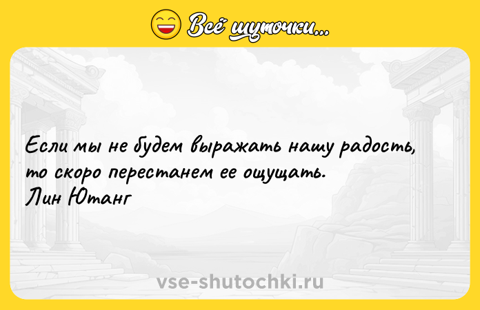 Цитата: Если мы не будем выражать нашу радость, то скоро перестанем ее ощущать. Лин Ютанг