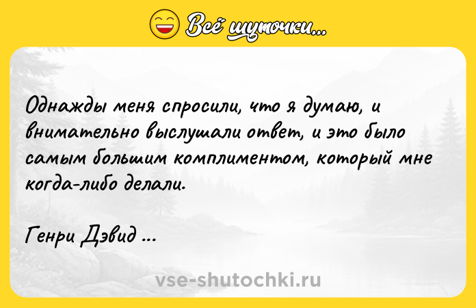 Цитата: Однажды меня спросили, что я думаю, и внимательно выслушали ответ, и это было самым большим комплиментом, который мне когда-либо делали. Генри Дэвид Торо