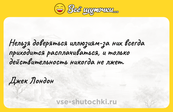 Цитата: Нельзя доверяться иллюзиям-за них всегда приходится расплачиваться, и только действительность никогда не лжет.Джек Лондон