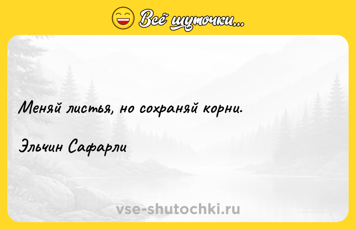 Цитата: Меняй листья, но сохраняй корни.Эльчин Сафарли