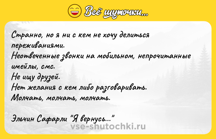 Цитата: Странно, но я ни с кем не хочу делиться переживаниями. Неотвеченные звонки на мобильном, непрочитанные имейлы, смс. Не ищу друзей. Нет желания с кем либо разговаривать. Молчать, молчать, молчать.Эльчин Сафарли Я вернусь