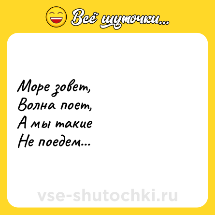 Шутка: Море зовет,<br>Волна поет, <br>А мы такие<br>Не поедем...