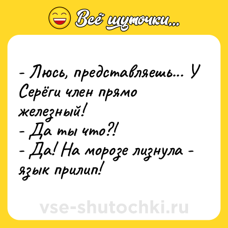 Шутка: - Люсь, представляешь... У Серёги член прямо железный!<br>- Да ты что?!<br>- Да! На морозе лизнула - язык прилип!