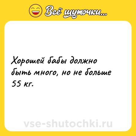 Шутка: Хорошей бабы должно быть много, но не больше 55 кг.