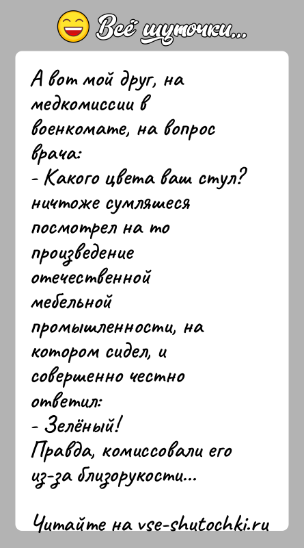История: А вот мой друг, на медкомиссии в военкомате, на вопрос врача:- Какого цвета ваш стул?ничтоже сумляшеся посмотрел на то произведение