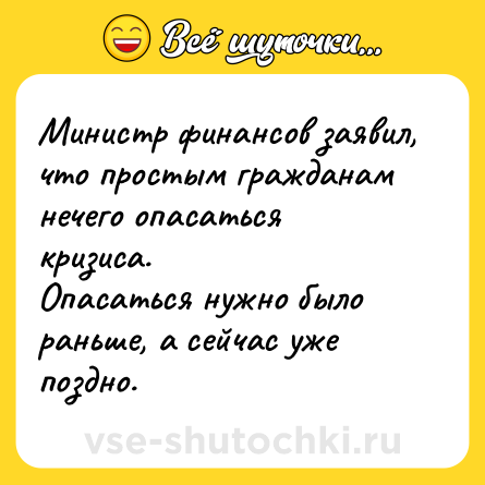 Шутка: Министр финансов заявил, что простым гражданам нечего опасаться кризиса. <br>Опасаться нужно было раньше, а сейчас уже поздно.