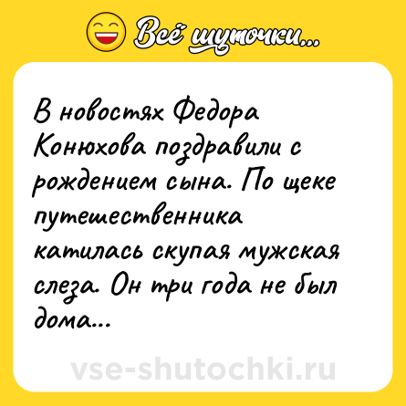 Шутка: В новостях Федора Конюхова поздравили с рождением сына. По щеке путешественника катилась скупая мужская слеза. Он три года не был дома...