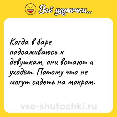 Шутка: Когда в баре подсаживаюсь к девушкам, они встают и уходят. Потому что не могут сидеть на мокром.