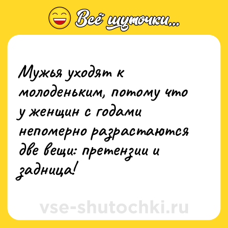 Шутка: Мужья уходят к молоденьким, потому что у женщин с годами непомерно разрастаются две вещи: претензии и задница!