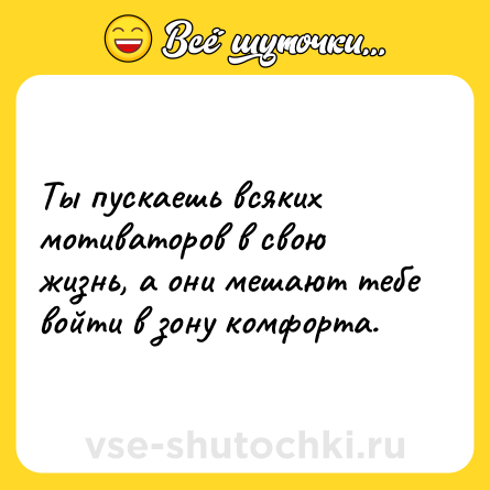 Шутка: Ты пускаешь всяких мотиваторов в свою жизнь, а они мешают тебе войти в зону комфорта.