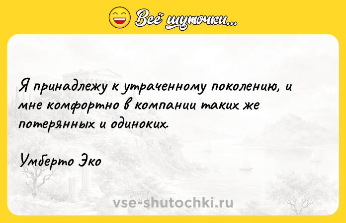 Цитата: Я принадлежу к утраченному поколению, и мне комфортно в компании таких же потерянных и одиноких. Умберто Эко