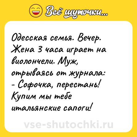 Шутка: Одесская семья. Вечер. Жена 3 часа играет на виолончели. Муж, отрываясь от журнала: <br>- Софочка, перестань! Купим мы тебе итальянские сапоги!