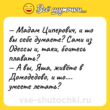 Шутка: — Мадам Циперович, и шо вы себе думаете? Сами из Одессы и, таки, боитесь плавать?<br>— А вы, Яша, живёте в Домодедово, и шо.... умеете летать?