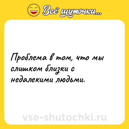 Шутка: Проблема в том, что мы слишком близки с недалекими людьми.