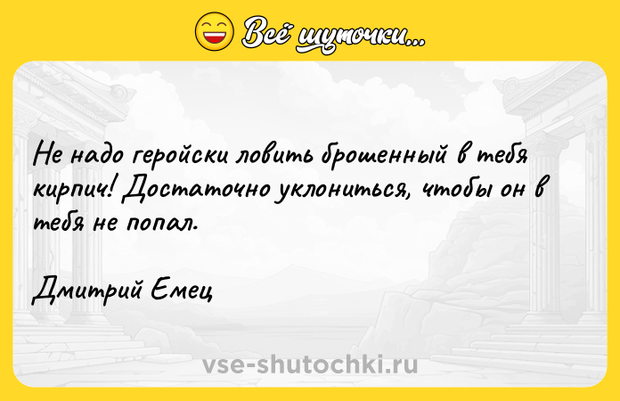 Цитата: Не надо геройски ловить брошенный в тебя кирпич! Достаточно уклониться, чтобы он в тебя не попал.Дмитрий Емец