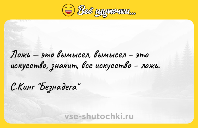Цитата: Ложь это вымысел, вымысел это искусство, значит, все искусство ложь. С.Кинг Безнадега