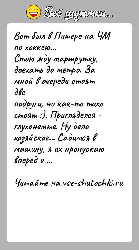 История: Вот был в Питере на ЧМ по хоккею...Стою жду маршрутку, доехать до метро. За мной в очереди стоят двеподруги, но