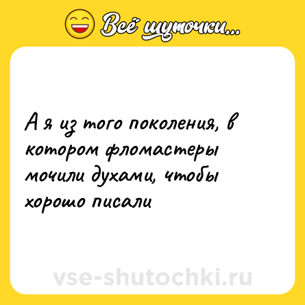 Шутка: А я из того поколения, в котором фломастеры мочили духами, чтобы хорошо писали