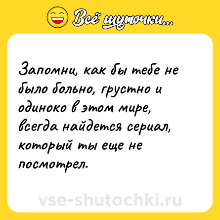 Шутка: Запомни, как бы тебе не было больно, грустно и одиноко в этом мире, всегда найдется сериал, который ты еще не посмотрел.