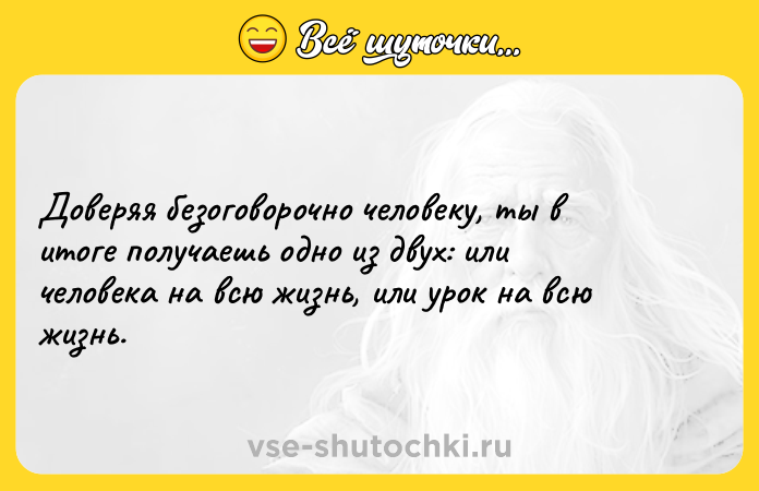 Цитата: Доверяя безоговорочно человеку, ты в итоге получаешь одно из двух: или человека на всю жизнь, или урок на всю жизнь.