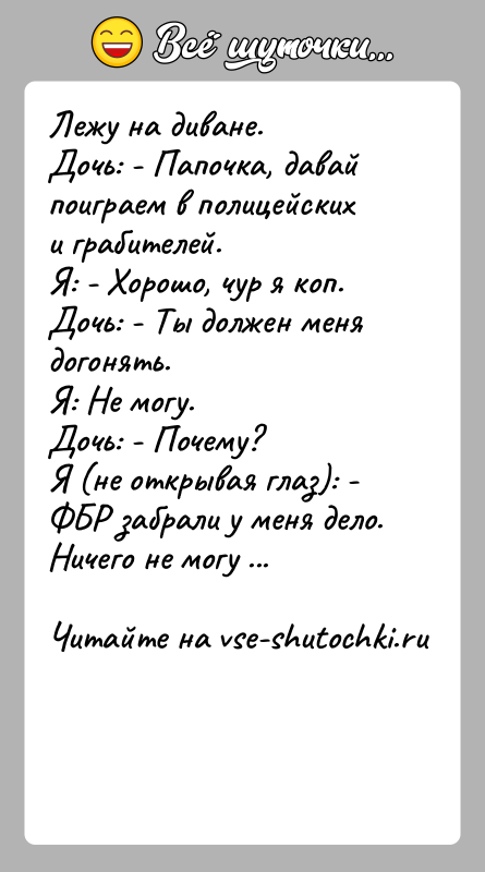 История: Лежу на диване.Дочь: - Папочка, давай поиграем в полицейских и грабителей.Я: - Хорошо, чур я коп.Дочь: - Ты должен меня