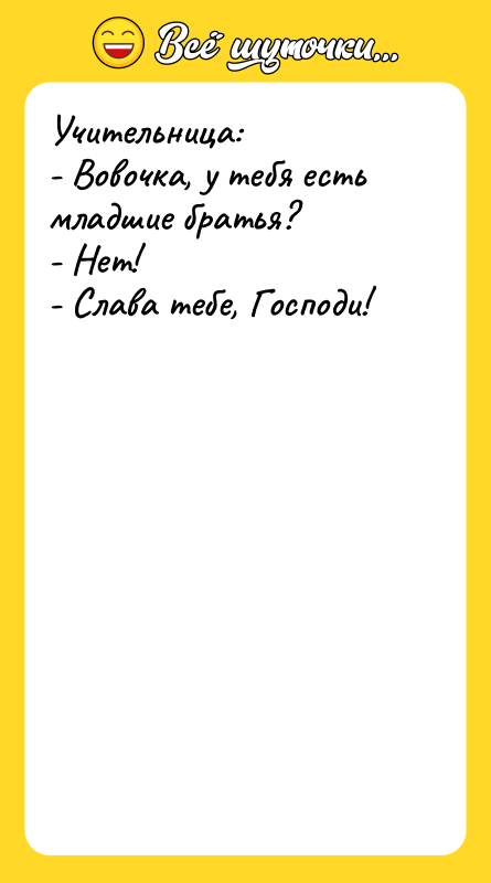 Учительница: - Вовочка, у тебя есть младшие братья? - Нет!