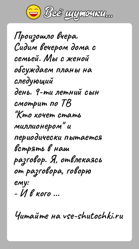 История: Произошло вчера.Сидим вечером дома с семьей. Мы с женой обсуждаем планы на следующийдень. 9-ти летний сын смотрит по ТВ Кто хочет