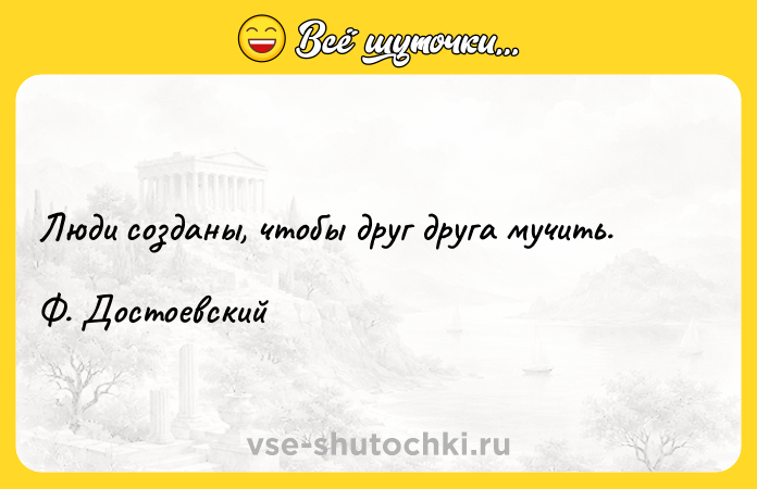 Цитата: Люди созданы, чтобы друг друга мучить.Ф. Достоевский