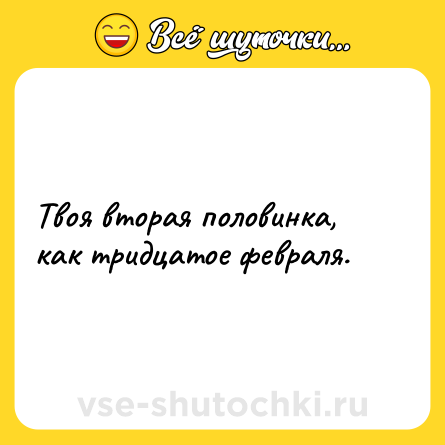 Шутка: Твоя вторая половинка, как тридцатое февраля.