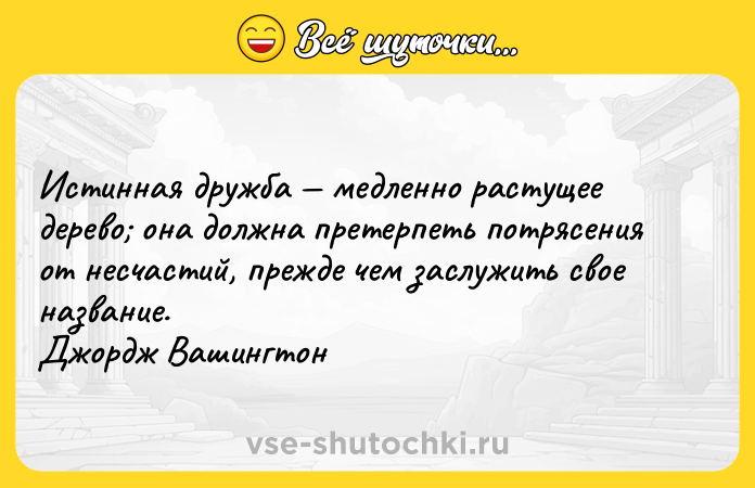Цитата: Истинная дружба медленно растущее дерево она должна претерпеть потрясения от несчастий, прежде чем заслужить свое название. Джордж Вашингтон