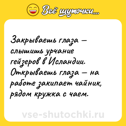 Шутка: Закрываешь глаза — слышишь урчание гейзеров в Исландии. Открываешь глаза — на работе закипает чайник, рядом кружка с чаем.