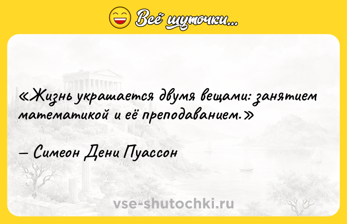 Цитата: Жизнь украшается двумя вещами: занятием математикой и её преподаванием.Симеон Дени Пуассон