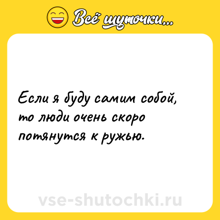 Шутка: Если я буду самим собой, то люди очень скоро потянутся к ружью.
