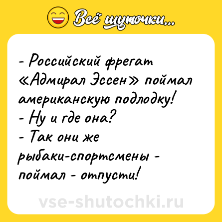 Шутка: - Российский фрегат «Адмирал Эссен» поймал американскую подлодку!<br>- Ну и где она?<br>- Так они же рыбаки-спортсмены - поймал - отпусти!