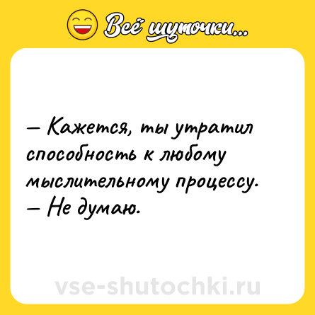 Шутка: — Кажется, ты утратил способность к любому мыслительному процессу.<br>— Не думаю.