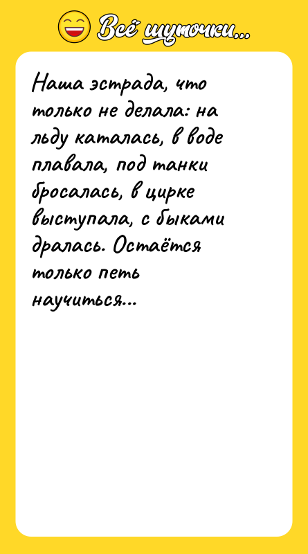 Шутка: Наша эстрада, что только не делала: на льду каталась, в воде плавала, под танки бросалась, в цирке выступала, с быками дралась. Остаётся только петь научиться...