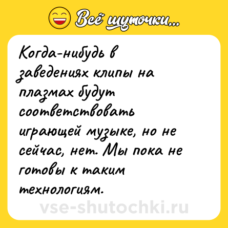 Шутка: Когда-нибудь в заведениях клипы на плазмах будут соответствовать играющей музыке, но не сейчас, нет. Мы пока не готовы к таким технологиям.