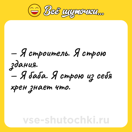 Шутка: — Я строитель. Я строю здания.<br>— Я баба. Я строю из себя хрен знает что.